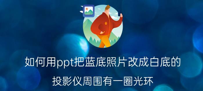 如何用ppt把蓝底照片改成白底的 投影仪周围有一圈光环？